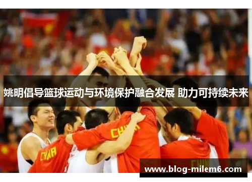 姚明倡导篮球运动与环境保护融合发展 助力可持续未来