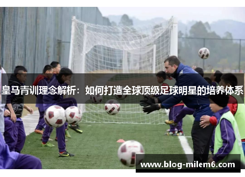 皇马青训理念解析：如何打造全球顶级足球明星的培养体系