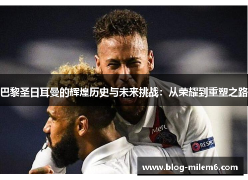 巴黎圣日耳曼的辉煌历史与未来挑战：从荣耀到重塑之路