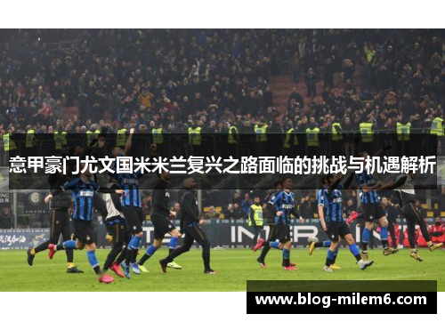意甲豪门尤文国米米兰复兴之路面临的挑战与机遇解析