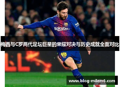 梅西与C罗两代足坛巨星的荣耀对决与历史成就全面对比