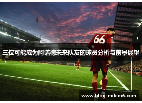 三位可能成为阿诺德未来队友的球员分析与前景展望