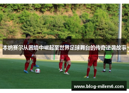 本纳赛尔从困境中崛起至世界足球舞台的传奇逆袭故事