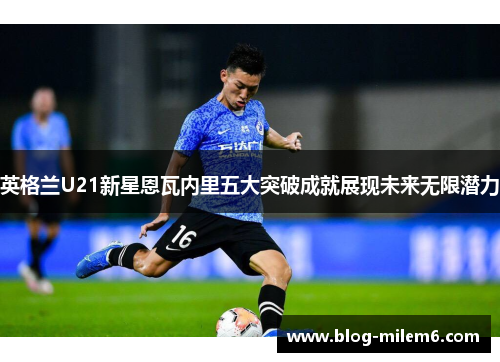 英格兰U21新星恩瓦内里五大突破成就展现未来无限潜力