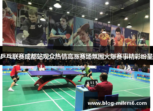 乒乓联赛成都站观众热情高涨赛场氛围火爆赛事精彩纷呈