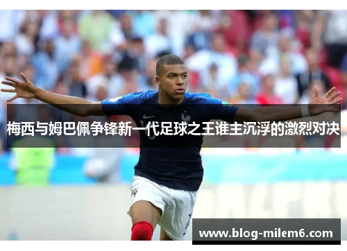 梅西与姆巴佩争锋新一代足球之王谁主沉浮的激烈对决