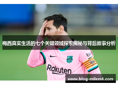 梅西真实生活的七个关键领域探索揭秘与背后故事分析