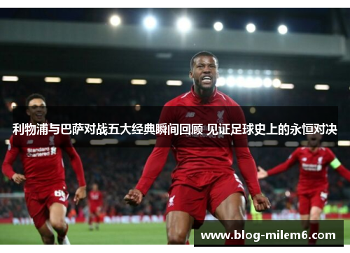 利物浦与巴萨对战五大经典瞬间回顾 见证足球史上的永恒对决