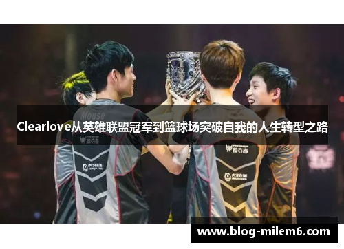 Clearlove从英雄联盟冠军到篮球场突破自我的人生转型之路