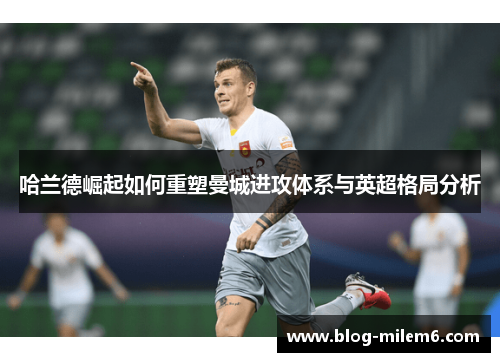 哈兰德崛起如何重塑曼城进攻体系与英超格局分析