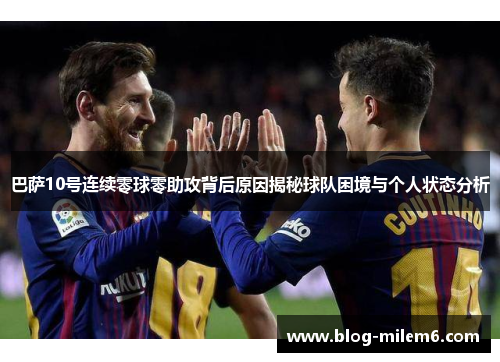 巴萨10号连续零球零助攻背后原因揭秘球队困境与个人状态分析