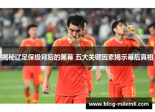 揭秘辽足保级背后的黑幕 五大关键因素揭示幕后真相