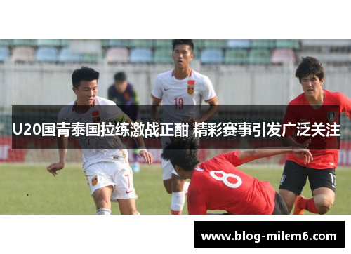 U20国青泰国拉练激战正酣 精彩赛事引发广泛关注
