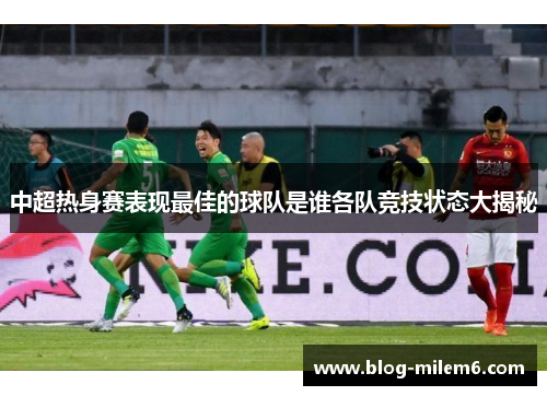 中超热身赛表现最佳的球队是谁各队竞技状态大揭秘