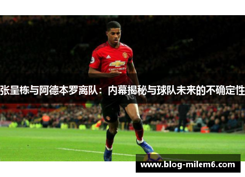 张呈栋与阿德本罗离队：内幕揭秘与球队未来的不确定性