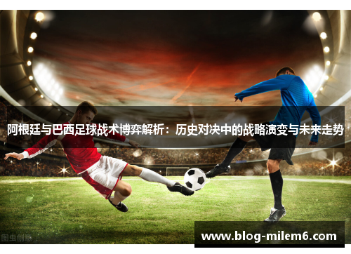阿根廷与巴西足球战术博弈解析：历史对决中的战略演变与未来走势