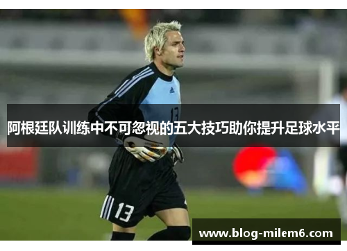 阿根廷队训练中不可忽视的五大技巧助你提升足球水平
