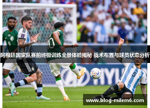 阿根廷国家队赛前终极训练全景体验揭秘 战术布置与球员状态分析
