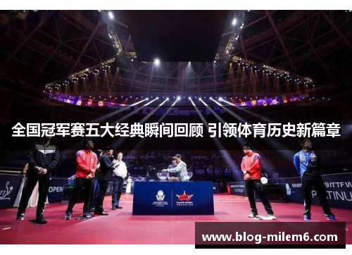 全国冠军赛五大经典瞬间回顾 引领体育历史新篇章
