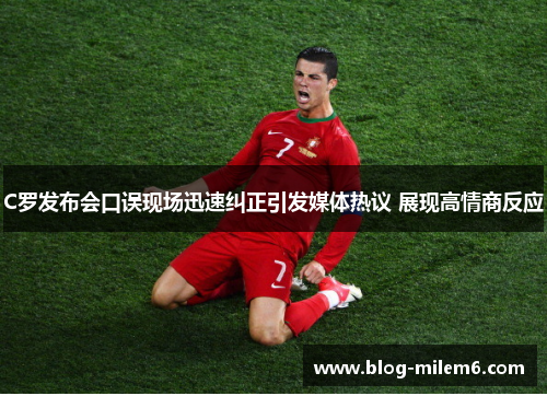 C罗发布会口误现场迅速纠正引发媒体热议 展现高情商反应