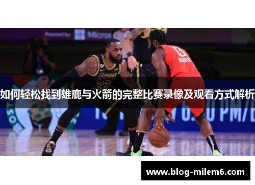 如何轻松找到雄鹿与火箭的完整比赛录像及观看方式解析