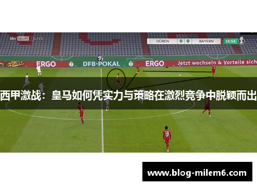 西甲激战：皇马如何凭实力与策略在激烈竞争中脱颖而出
