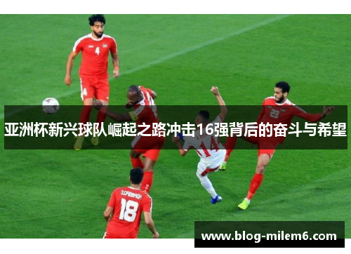 亚洲杯新兴球队崛起之路冲击16强背后的奋斗与希望