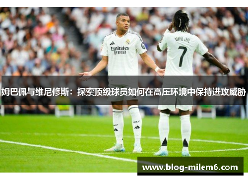 姆巴佩与维尼修斯：探索顶级球员如何在高压环境中保持进攻威胁