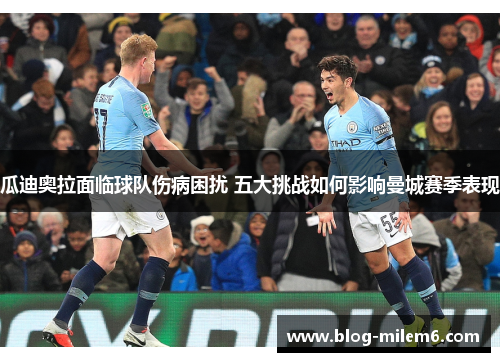 瓜迪奥拉面临球队伤病困扰 五大挑战如何影响曼城赛季表现