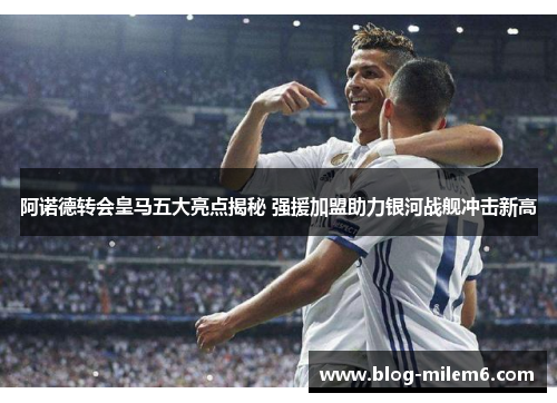 阿诺德转会皇马五大亮点揭秘 强援加盟助力银河战舰冲击新高