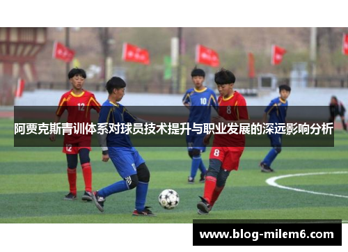 阿贾克斯青训体系对球员技术提升与职业发展的深远影响分析