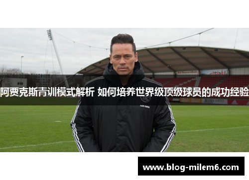 阿贾克斯青训模式解析 如何培养世界级顶级球员的成功经验