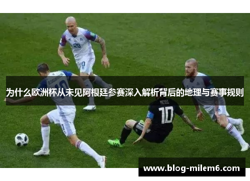 为什么欧洲杯从未见阿根廷参赛深入解析背后的地理与赛事规则