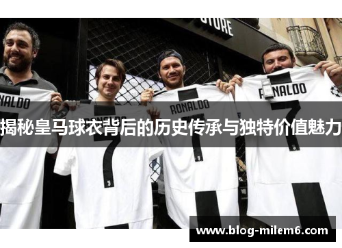 揭秘皇马球衣背后的历史传承与独特价值魅力