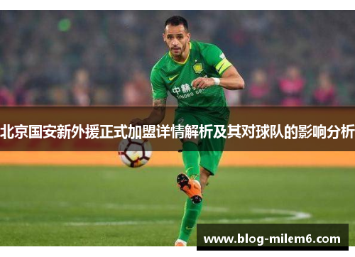 北京国安新外援正式加盟详情解析及其对球队的影响分析