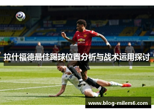 拉什福德最佳踢球位置分析与战术运用探讨