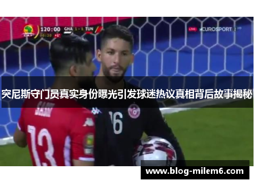 突尼斯守门员真实身份曝光引发球迷热议真相背后故事揭秘