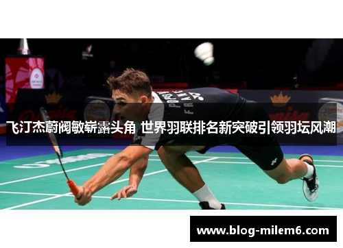 飞汀杰蔚阀敏崭露头角 世界羽联排名新突破引领羽坛风潮