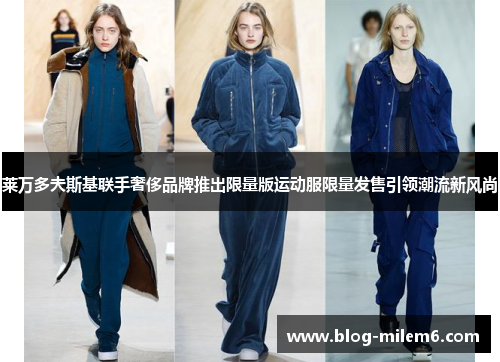 莱万多夫斯基联手奢侈品牌推出限量版运动服限量发售引领潮流新风尚