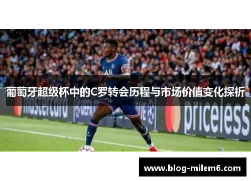 葡萄牙超级杯中的C罗转会历程与市场价值变化探析