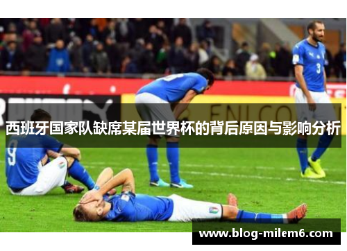 西班牙国家队缺席某届世界杯的背后原因与影响分析
