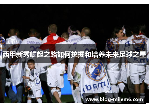 西甲新秀崛起之路如何挖掘和培养未来足球之星