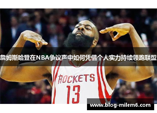詹姆斯哈登在NBA争议声中如何凭借个人实力持续领跑联盟 詹姆斯哈登在NBA争议声中如何凭借个人实力持续领跑联盟