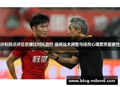 许利民点评北京德比对抗激烈 强调战术调整与球员心理素质重要性 许利民点评北京德比对抗激烈 强调战术调整与球员心理素质重要性