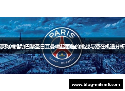 豪购潮推动巴黎圣日耳曼崛起面临的挑战与潜在机遇分析 豪购潮推动巴黎圣日耳曼崛起面临的挑战与潜在机遇分析