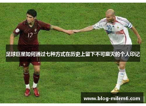 足球巨星如何通过七种方式在历史上留下不可磨灭的个人印记 足球巨星如何通过七种方式在历史上留下不可磨灭的个人印记