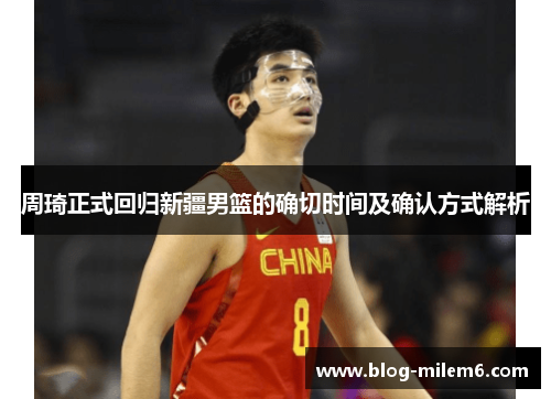周琦正式回归新疆男篮的确切时间及确认方式解析