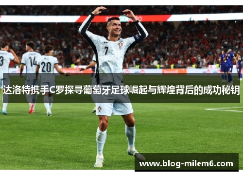 达洛特携手C罗探寻葡萄牙足球崛起与辉煌背后的成功秘钥