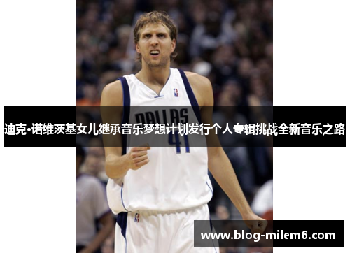 迪克·诺维茨基女儿继承音乐梦想计划发行个人专辑挑战全新音乐之路