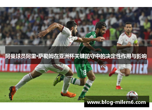 阿曼球员阿里·萨勒姆在亚洲杯关键防守中的决定性作用与影响 阿曼球员阿里·萨勒姆在亚洲杯关键防守中的决定性作用与影响